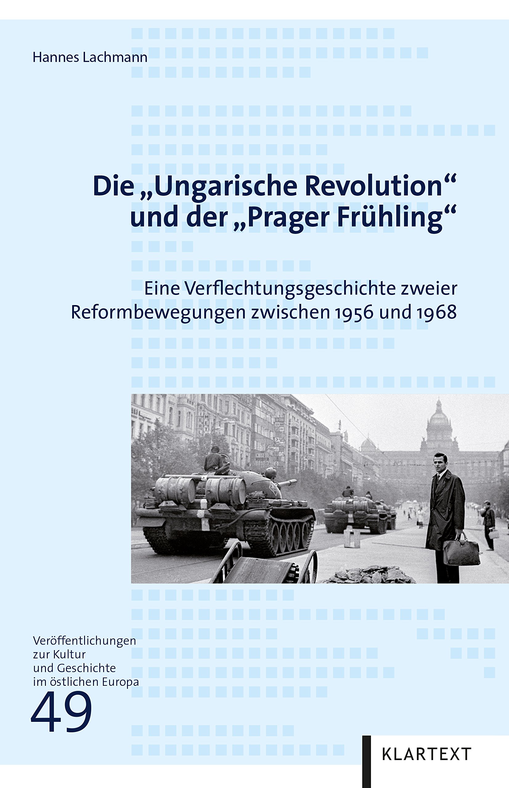 Buchcover: Hannes Lachmann: Die "Ungarische Revolution" und der "Prager Frühling" Eine Verflechtungsgeschichte zweier Reformbewegungen zwischen 1956 und 1968, Essen: Klartext Verlag, 2017.